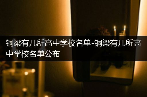铜梁有几所高中学校名单-铜梁有几所高中学校名单公布