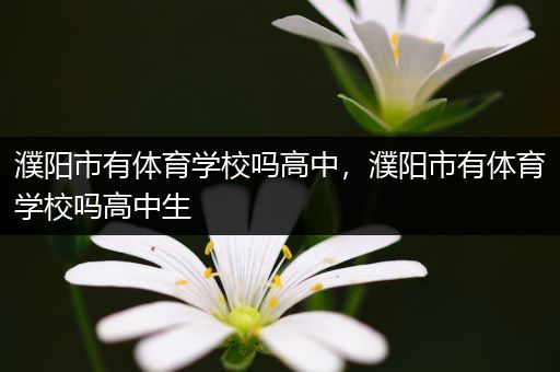 濮阳市有体育学校吗高中，濮阳市有体育学校吗高中生