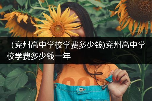 （兖州高中学校学费多少钱)兖州高中学校学费多少钱一年