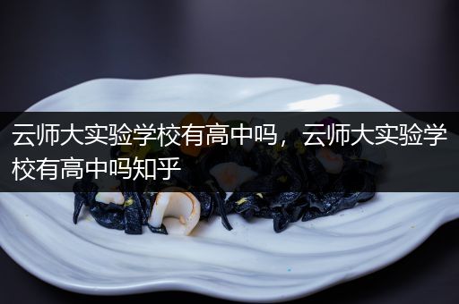云师大实验学校有高中吗，云师大实验学校有高中吗知乎