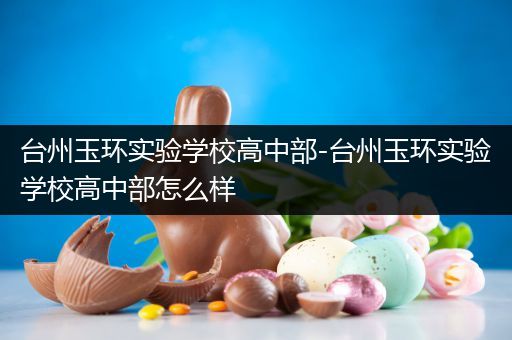 台州玉环实验学校高中部-台州玉环实验学校高中部怎么样