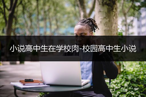 小说高中生在学校肉-校园高中生小说