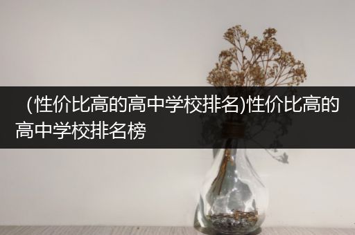 （性价比高的高中学校排名)性价比高的高中学校排名榜