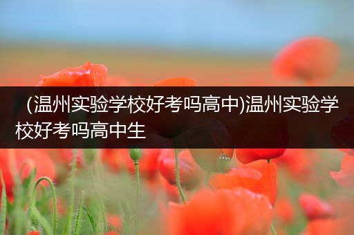 （温州实验学校好考吗高中)温州实验学校好考吗高中生