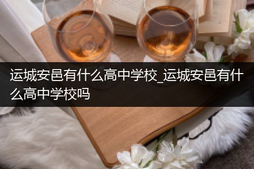 运城安邑有什么高中学校_运城安邑有什么高中学校吗