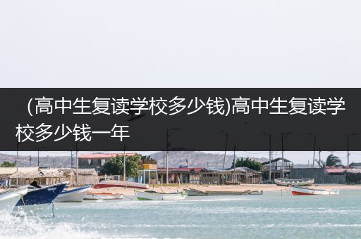 （高中生复读学校多少钱)高中生复读学校多少钱一年