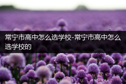 常宁市高中怎么选学校-常宁市高中怎么选学校的