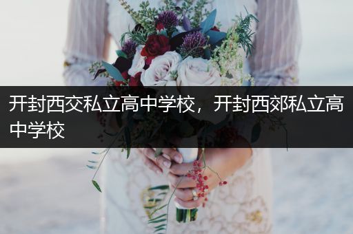 开封西交私立高中学校，开封西郊私立高中学校