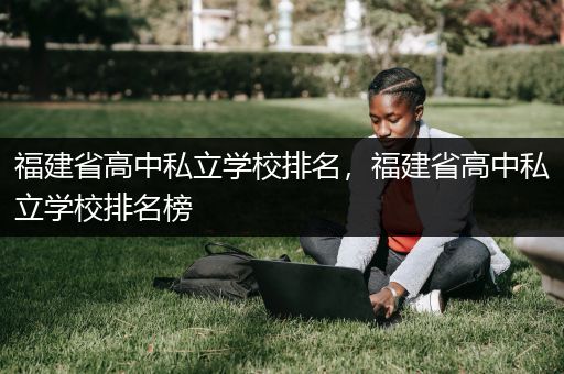 福建省高中私立学校排名，福建省高中私立学校排名榜