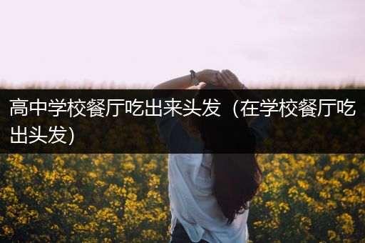高中学校餐厅吃出来头发（在学校餐厅吃出头发）