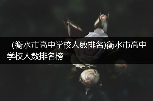 （衡水市高中学校人数排名)衡水市高中学校人数排名榜