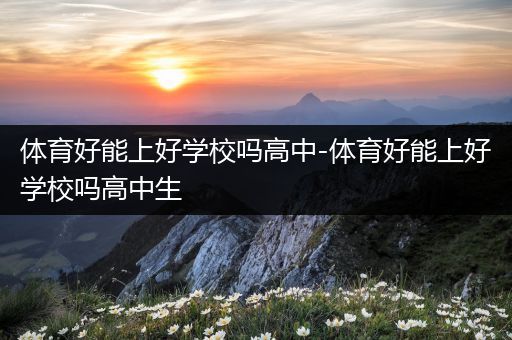 体育好能上好学校吗高中-体育好能上好学校吗高中生