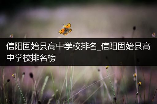 信阳固始县高中学校排名_信阳固始县高中学校排名榜