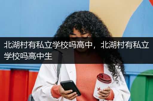 北湖村有私立学校吗高中，北湖村有私立学校吗高中生