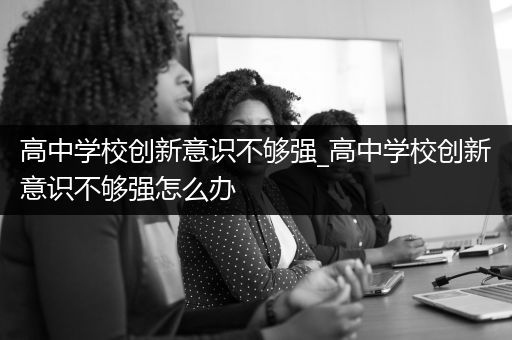 高中学校创新意识不够强_高中学校创新意识不够强怎么办