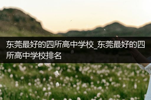 东莞最好的四所高中学校_东莞最好的四所高中学校排名