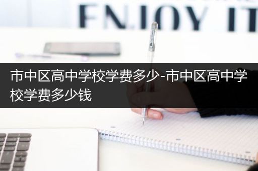 市中区高中学校学费多少-市中区高中学校学费多少钱