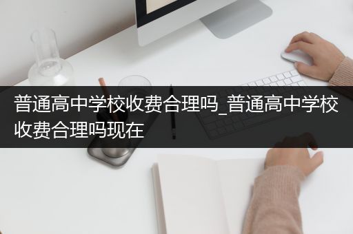 普通高中学校收费合理吗_普通高中学校收费合理吗现在