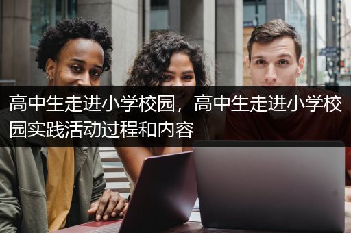 高中生走进小学校园，高中生走进小学校园实践活动过程和内容