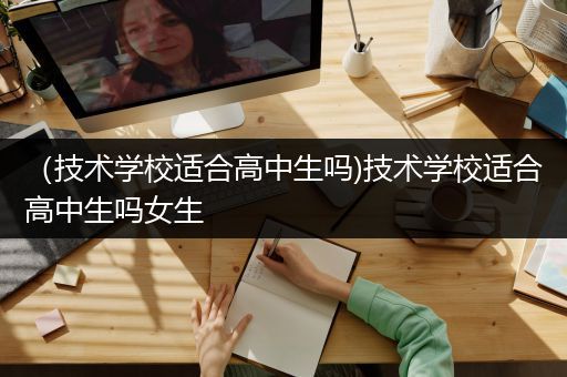 （技术学校适合高中生吗)技术学校适合高中生吗女生