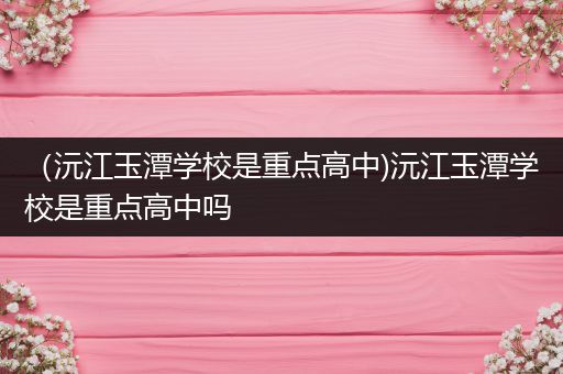 （沅江玉潭学校是重点高中)沅江玉潭学校是重点高中吗