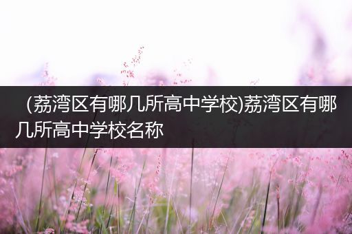 （荔湾区有哪几所高中学校)荔湾区有哪几所高中学校名称