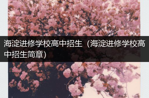 海淀进修学校高中招生（海淀进修学校高中招生简章）