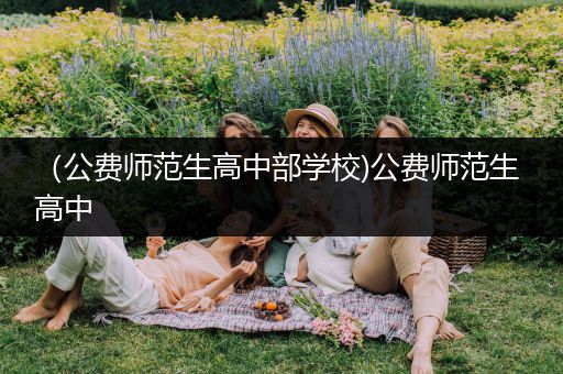 （公费师范生高中部学校)公费师范生 高中