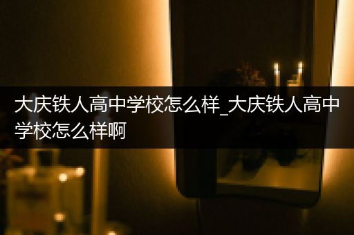 大庆铁人高中学校怎么样_大庆铁人高中学校怎么样啊