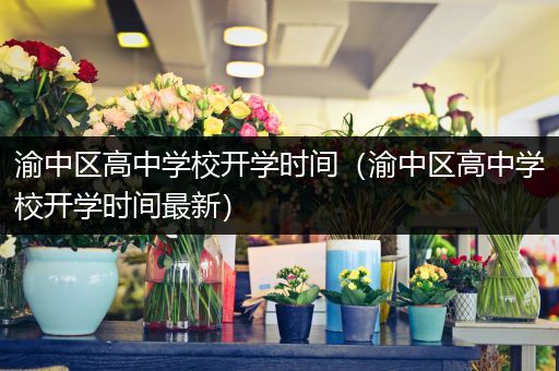 渝中区高中学校开学时间（渝中区高中学校开学时间最新）