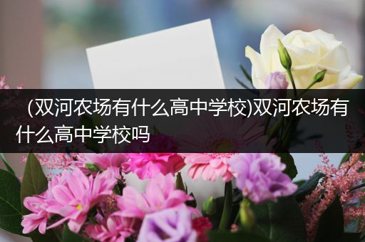 （双河农场有什么高中学校)双河农场有什么高中学校吗