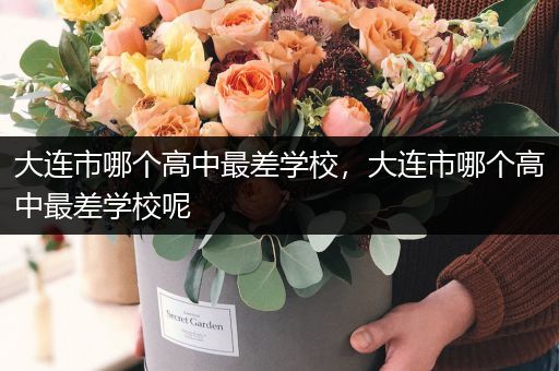 大连市哪个高中最差学校，大连市哪个高中最差学校呢