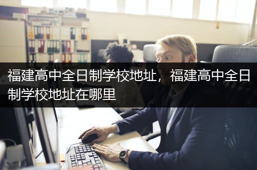 福建高中全日制学校地址，福建高中全日制学校地址在哪里