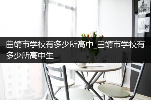 曲靖市学校有多少所高中_曲靖市学校有多少所高中生