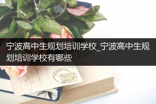 宁波高中生规划培训学校_宁波高中生规划培训学校有哪些