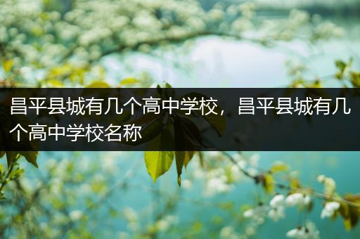 昌平县城有几个高中学校，昌平县城有几个高中学校名称