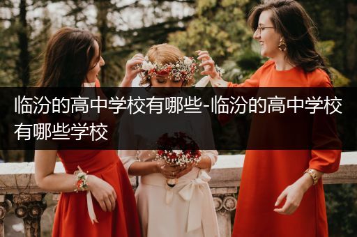临汾的高中学校有哪些-临汾的高中学校有哪些学校