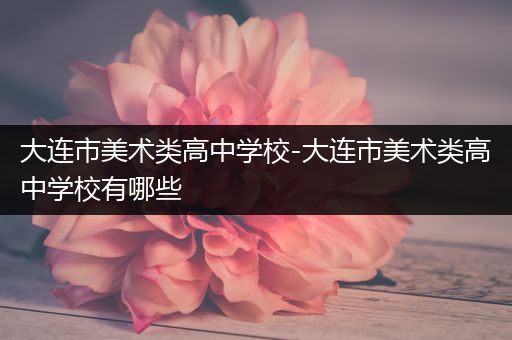 大连市美术类高中学校-大连市美术类高中学校有哪些