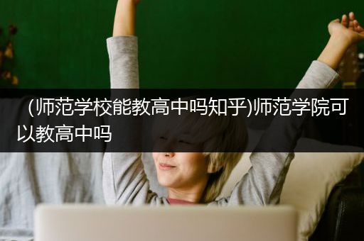 （师范学校能教高中吗知乎)师范学院可以教高中吗