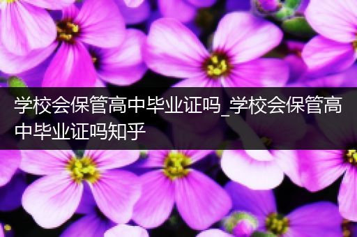 学校会保管高中毕业证吗_学校会保管高中毕业证吗知乎