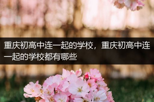 重庆初高中连一起的学校，重庆初高中连一起的学校都有哪些