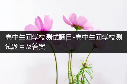 高中生回学校测试题目-高中生回学校测试题目及答案