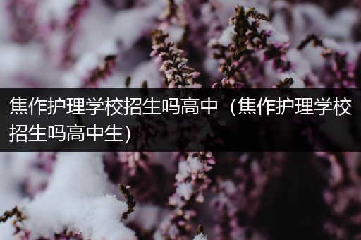 焦作护理学校招生吗高中（焦作护理学校招生吗高中生）