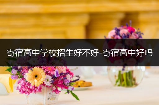 寄宿高中学校招生好不好-寄宿高中好吗