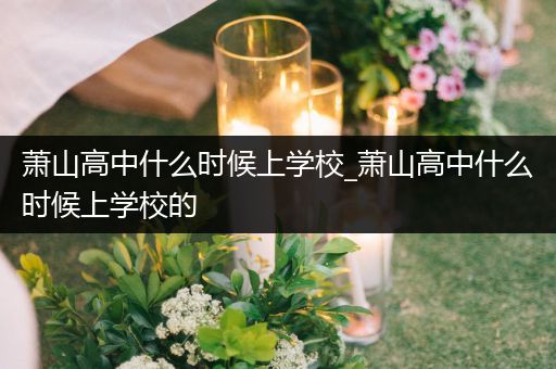 萧山高中什么时候上学校_萧山高中什么时候上学校的
