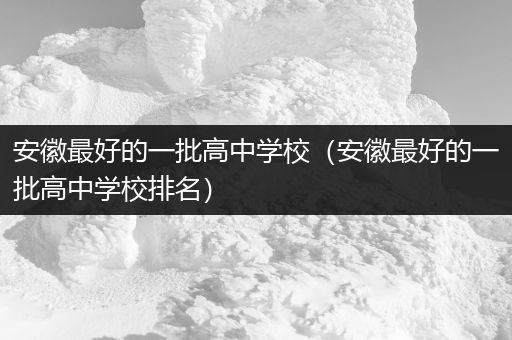 安徽最好的一批高中学校（安徽最好的一批高中学校排名）