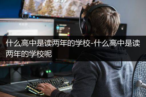 什么高中是读两年的学校-什么高中是读两年的学校呢