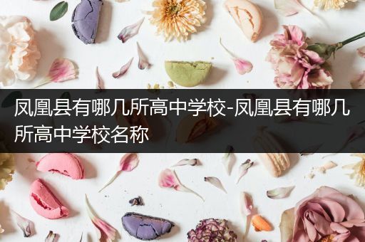 凤凰县有哪几所高中学校-凤凰县有哪几所高中学校名称