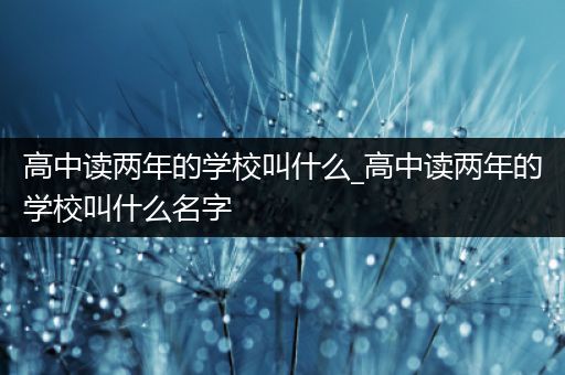 高中读两年的学校叫什么_高中读两年的学校叫什么名字