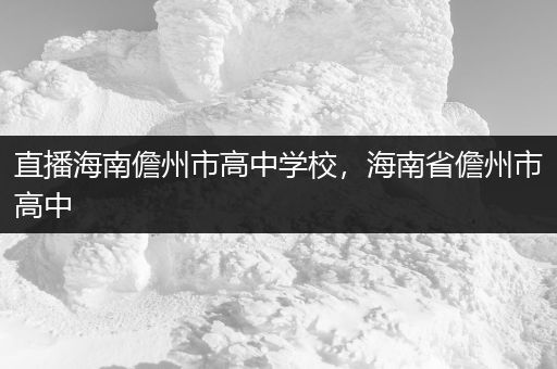 直播海南儋州市高中学校，海南省儋州市高中